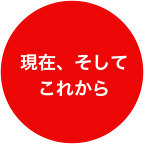 現在、そして これから